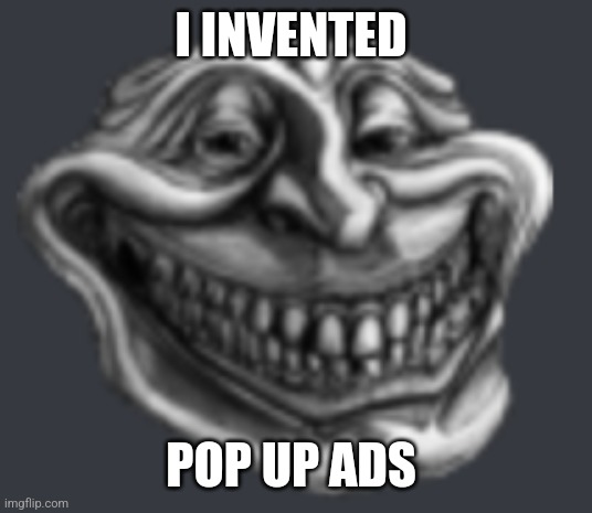 Realistic Troll Face | I INVENTED; POP UP ADS | image tagged in realistic troll face | made w/ Imgflip meme maker