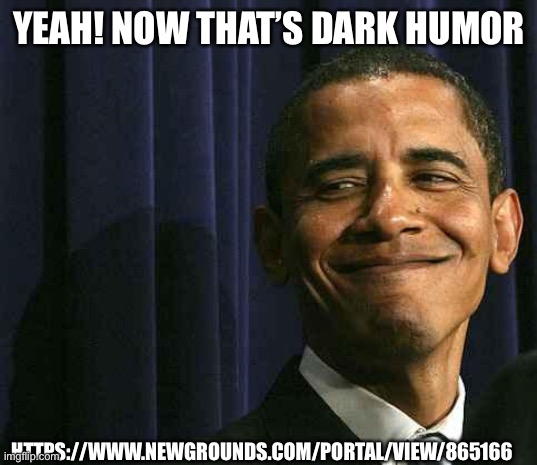 It is dark, trust me | YEAH! NOW THAT’S DARK HUMOR; HTTPS://WWW.NEWGROUNDS.COM/PORTAL/VIEW/865166 | image tagged in obama smug face | made w/ Imgflip meme maker