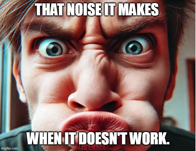 That Noise | THAT NOISE IT MAKES; WHEN IT DOESN'T WORK. | image tagged in technology,noise | made w/ Imgflip meme maker