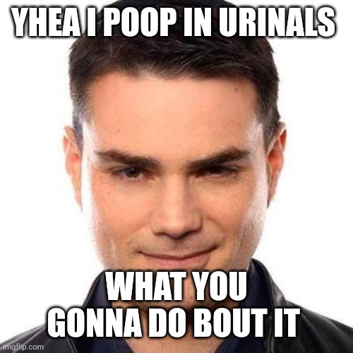 Smug Ben Shapiro | YHEA I POOP IN URINALS; WHAT YOU GONNA DO BOUT IT | image tagged in smug ben shapiro | made w/ Imgflip meme maker