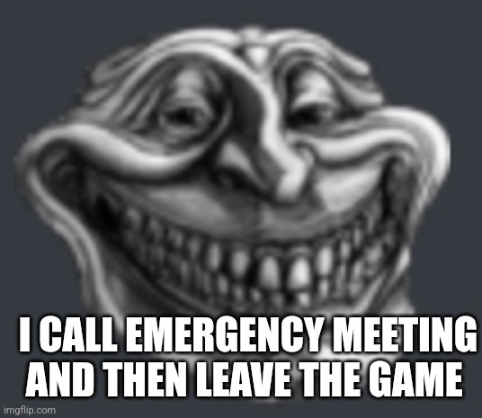 Realistic Troll Face | I CALL EMERGENCY MEETING AND THEN LEAVE THE GAME | image tagged in realistic troll face | made w/ Imgflip meme maker