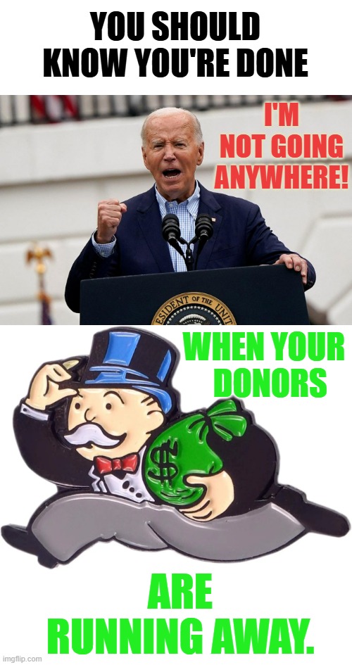 Oh Joe... | YOU SHOULD KNOW YOU'RE DONE; I'M NOT GOING ANYWHERE! WHEN YOUR   DONORS; ARE RUNNING AWAY. | image tagged in memes,politics,joe biden,done,money,running away | made w/ Imgflip meme maker