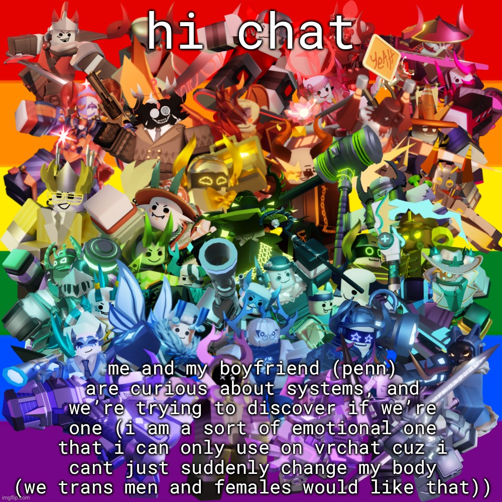 anyway how are yall | hi chat; me and my boyfriend (penn) are curious about systems, and we’re trying to discover if we’re one (i am a sort of emotional one that i can only use on vrchat cuz i cant just suddenly change my body (we trans men and females would like that)) | made w/ Imgflip meme maker