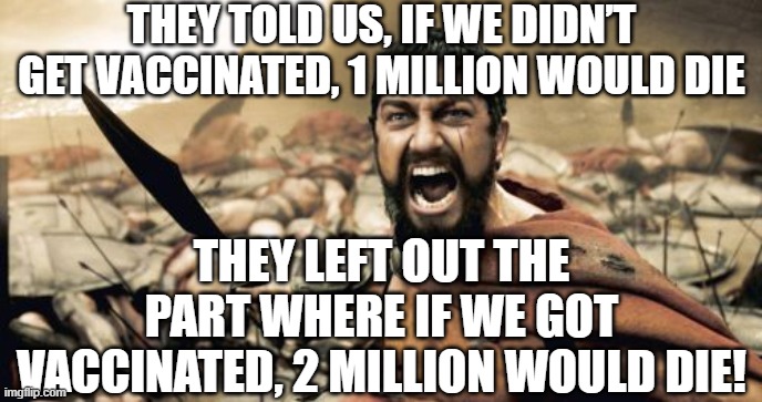 Sparta Leonidas | THEY TOLD US, IF WE DIDN’T GET VACCINATED, 1 MILLION WOULD DIE; THEY LEFT OUT THE PART WHERE IF WE GOT VACCINATED, 2 MILLION WOULD DIE! | image tagged in memes,sparta leonidas | made w/ Imgflip meme maker