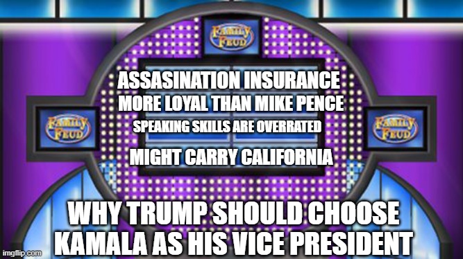 Family Fued Board | ASSASINATION INSURANCE; MORE LOYAL THAN MIKE PENCE; SPEAKING SKILLS ARE OVERRATED; MIGHT CARRY CALIFORNIA; WHY TRUMP SHOULD CHOOSE KAMALA AS HIS VICE PRESIDENT | image tagged in family fued board | made w/ Imgflip meme maker