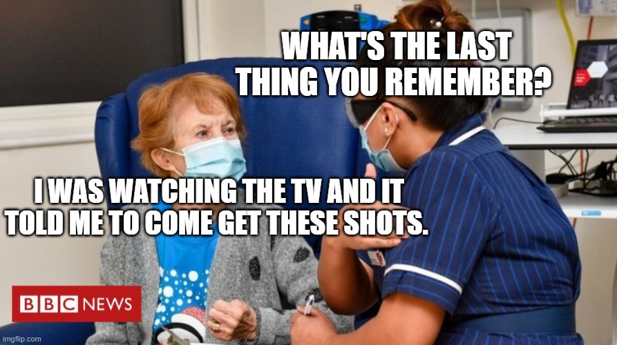 vamosracing vaccine | WHAT'S THE LAST THING YOU REMEMBER? I WAS WATCHING THE TV AND IT TOLD ME TO COME GET THESE SHOTS. | image tagged in vamosracing vaccine | made w/ Imgflip meme maker