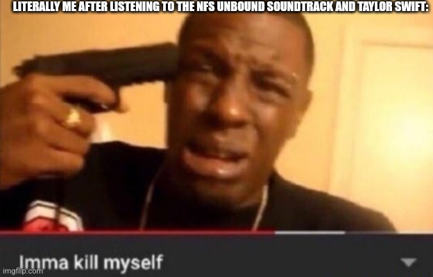 Imma kill myself | LITERALLY ME AFTER LISTENING TO THE NFS UNBOUND SOUNDTRACK AND TAYLOR SWIFT: | image tagged in imma kill myself | made w/ Imgflip meme maker