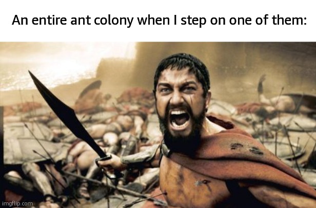 Sparta Leonidas | An entire ant colony when I step on one of them: | image tagged in memes,sparta leonidas | made w/ Imgflip meme maker