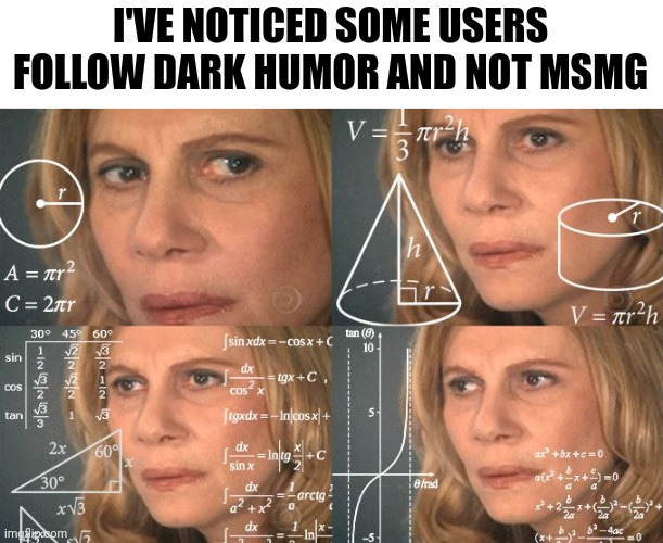 Calculating meme | I'VE NOTICED SOME USERS FOLLOW DARK HUMOR AND NOT MSMG | image tagged in calculating meme | made w/ Imgflip meme maker