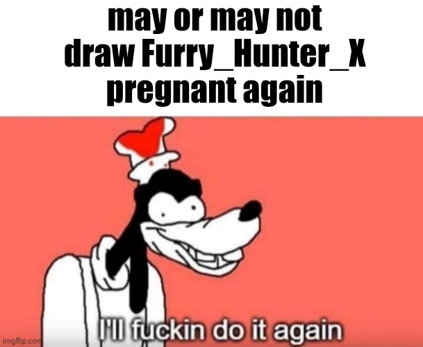I'll fuckin do it again | may or may not draw Furry_Hunter_X pregnant again | image tagged in i'll fuckin do it again | made w/ Imgflip meme maker