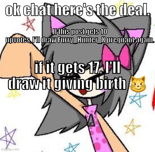 flugburgr | If this post gets 10 upvotes, I'll draw Furry_Hunter_X pregnant again. ok chat here's the deal. if it gets 17, I'll draw it giving birth 😼 | image tagged in flugburgr | made w/ Imgflip meme maker