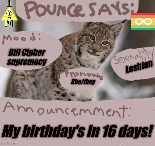 I stopped being dumb and figured out how to share an image publicly! YAY! | Bill Cipher supremacy; Lesbian; She/they; My birthday's in 16 days! | image tagged in pounce_thetherian-'s announcement template | made w/ Imgflip meme maker