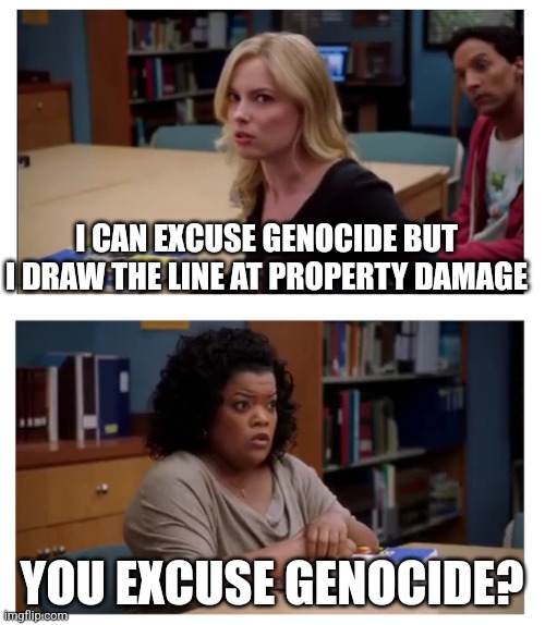 You can excuse racism (blank) | I CAN EXCUSE GENOCIDE BUT I DRAW THE LINE AT PROPERTY DAMAGE; YOU EXCUSE GENOCIDE? | image tagged in you can excuse racism blank | made w/ Imgflip meme maker