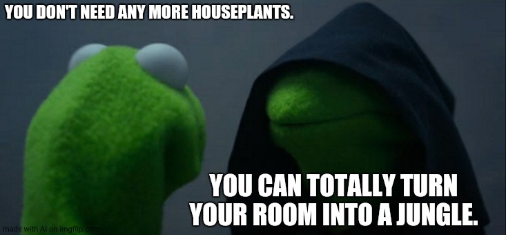 the ai isn't wrong- | YOU DON'T NEED ANY MORE HOUSEPLANTS. YOU CAN TOTALLY TURN YOUR ROOM INTO A JUNGLE. | image tagged in memes,evil kermit | made w/ Imgflip meme maker
