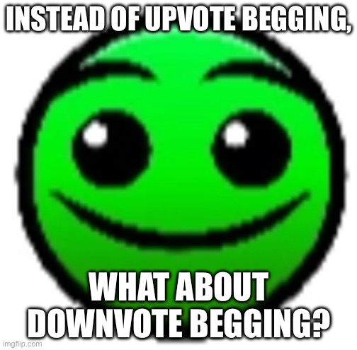 Big brain moment. | INSTEAD OF UPVOTE BEGGING, WHAT ABOUT DOWNVOTE BEGGING? | image tagged in yeah this is big brain time | made w/ Imgflip meme maker
