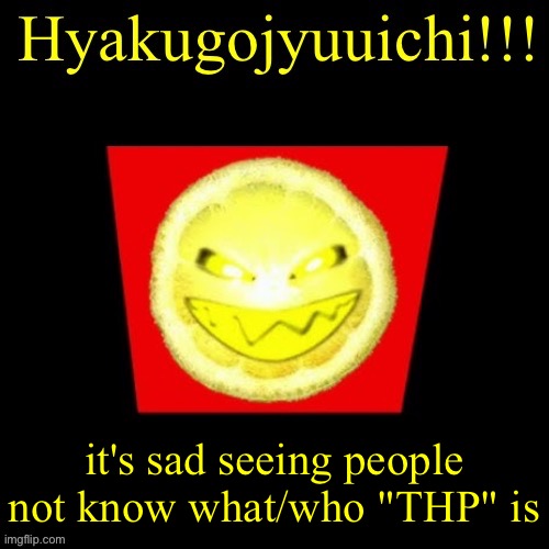 hyaku | it's sad seeing people not know what/who "THP" is | image tagged in hyaku | made w/ Imgflip meme maker