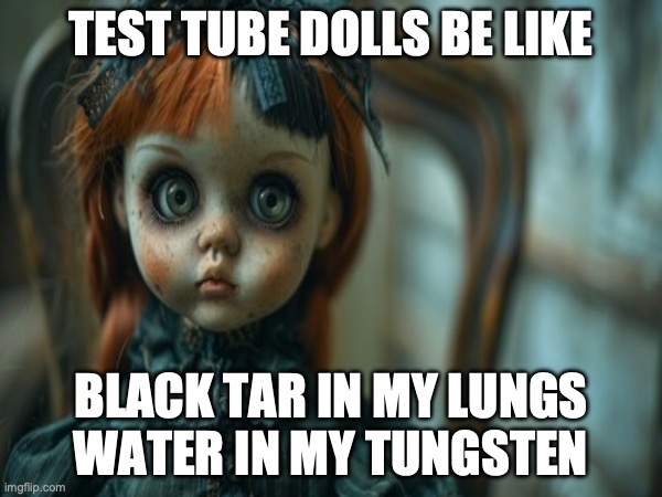 Test Tube Dolls Be Like | TEST TUBE DOLLS BE LIKE; BLACK TAR IN MY LUNGS
WATER IN MY TUNGSTEN | image tagged in test tube dolls,genetic engineering,genetics,genetics humor,science,test tube humor | made w/ Imgflip meme maker