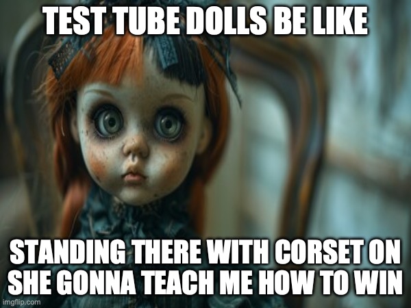 Test Tube Dolls Be Like | TEST TUBE DOLLS BE LIKE; STANDING THERE WITH CORSET ON
SHE GONNA TEACH ME HOW TO WIN | image tagged in test tube dolls,genetic engineering,genetics,genetics humor,science,test tube humor | made w/ Imgflip meme maker