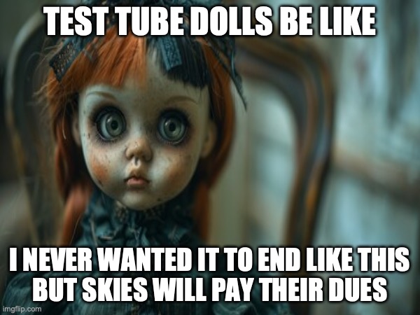 Test Tube Dolls Be Like | TEST TUBE DOLLS BE LIKE; I NEVER WANTED IT TO END LIKE THIS
BUT SKIES WILL PAY THEIR DUES | image tagged in test tube dolls,genetic engineering,genetics,genetics humor,science,test tube humor | made w/ Imgflip meme maker