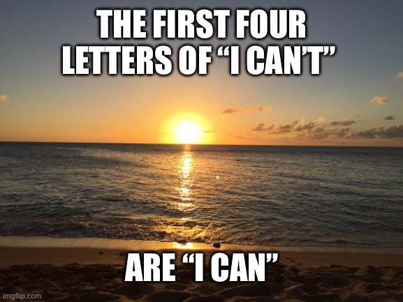 Motivationz | THE FIRST FOUR LETTERS OF “I CAN’T”; ARE “I CAN” | image tagged in motivationz | made w/ Imgflip meme maker