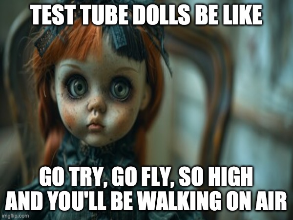 Test Tube Dolls Be Like | TEST TUBE DOLLS BE LIKE; GO TRY, GO FLY, SO HIGH
AND YOU'LL BE WALKING ON AIR | image tagged in test tube dolls,genetic engineering,genetics,genetics humor,science,test tube humor | made w/ Imgflip meme maker