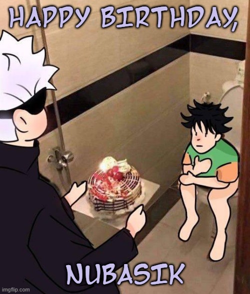 Holy shit I finally get to use this image | HAPPY BIRTHDAY, NUBASIK | made w/ Imgflip meme maker