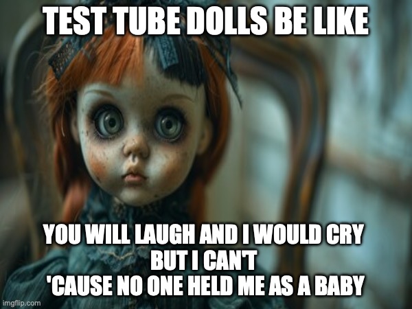 Test Tube Dolls Be Like | TEST TUBE DOLLS BE LIKE; YOU WILL LAUGH AND I WOULD CRY 
BUT I CAN'T 
'CAUSE NO ONE HELD ME AS A BABY | image tagged in test tube dolls,genetic engineering,genetics,genetics humor,science,test tube humor | made w/ Imgflip meme maker