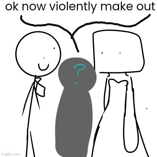 ok now violently make out | made w/ Imgflip meme maker