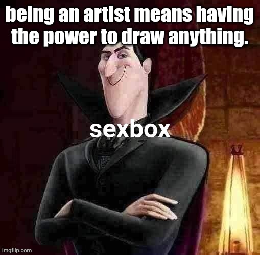 Dracula sexbox | being an artist means having the power to draw anything. | image tagged in dracula sexbox | made w/ Imgflip meme maker