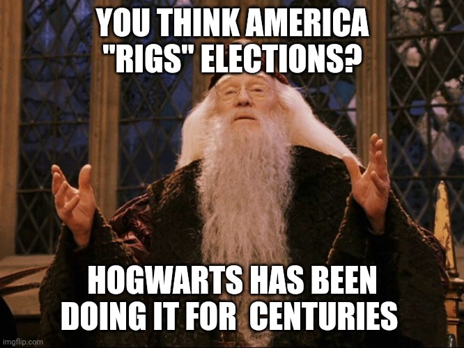 Hogwarts rig | YOU THINK AMERICA "RIGS" ELECTIONS? HOGWARTS HAS BEEN DOING IT FOR  CENTURIES | image tagged in dumbledore | made w/ Imgflip meme maker