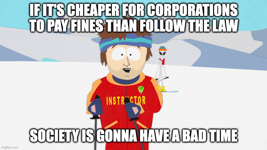 Bad time | IF IT'S CHEAPER FOR CORPORATIONS TO PAY FINES THAN FOLLOW THE LAW; SOCIETY IS GONNA HAVE A BAD TIME | image tagged in you're going to have a bad time | made w/ Imgflip meme maker