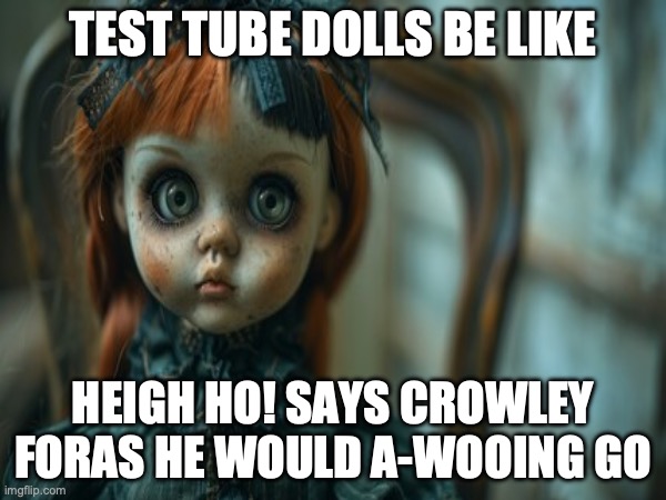 Test Tube Dolls Be Like | TEST TUBE DOLLS BE LIKE; HEIGH HO! SAYS CROWLEY
FORAS HE WOULD A-WOOING GO | image tagged in test tube dolls,genetic engineering,genetics,genetics humor,science,test tube humor | made w/ Imgflip meme maker