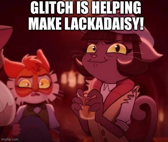 Yippee! | GLITCH IS HELPING MAKE LACKADAISY! | image tagged in lackadaisy alcohol | made w/ Imgflip meme maker