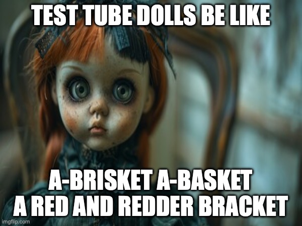 Test Tube Dolls Be Like | TEST TUBE DOLLS BE LIKE; A-BRISKET A-BASKET
A RED AND REDDER BRACKET | image tagged in test tube dolls,genetic engineering,genetics,genetics humor,science,test tube humor | made w/ Imgflip meme maker