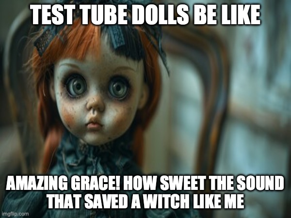 Test Tube Dolls Be Like | TEST TUBE DOLLS BE LIKE; AMAZING GRACE! HOW SWEET THE SOUND
THAT SAVED A WITCH LIKE ME | image tagged in test tube dolls,genetic engineering,genetics,genetics humor,science,test tube humor | made w/ Imgflip meme maker