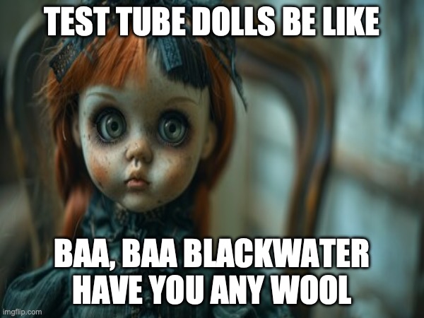 Test Tube Dolls Be Like | TEST TUBE DOLLS BE LIKE; BAA, BAA BLACKWATER
HAVE YOU ANY WOOL | image tagged in test tube dolls,genetic engineering,genetics,genetics humor,science,test tube humor | made w/ Imgflip meme maker