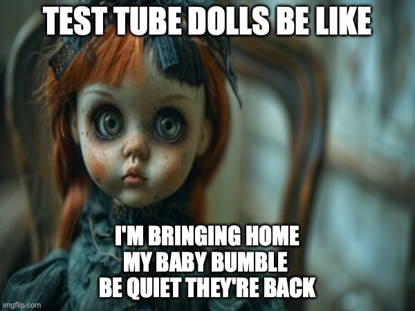 Test Tube Dolls Be Like | TEST TUBE DOLLS BE LIKE; I'M BRINGING HOME
MY BABY BUMBLE 
BE QUIET THEY'RE BACK | image tagged in test tube dolls,genetic engineering,genetics,genetics humor,science,test tube humor | made w/ Imgflip meme maker