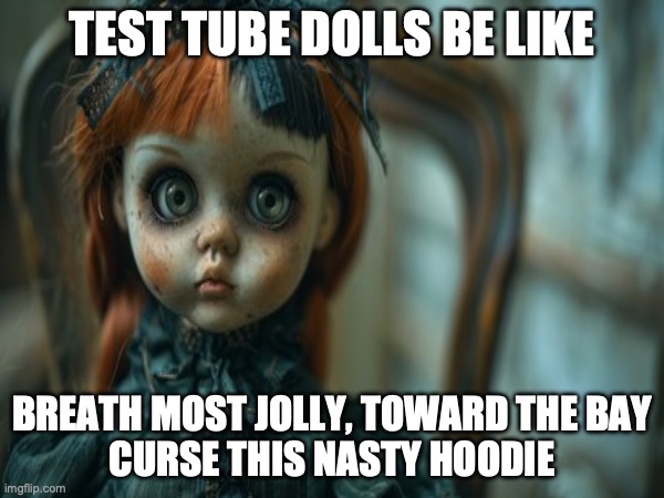 Test Tube Dolls Be Like | TEST TUBE DOLLS BE LIKE; BREATH MOST JOLLY, TOWARD THE BAY
CURSE THIS NASTY HOODIE | image tagged in test tube dolls,genetic engineering,genetics,genetics humor,science,test tube humor | made w/ Imgflip meme maker