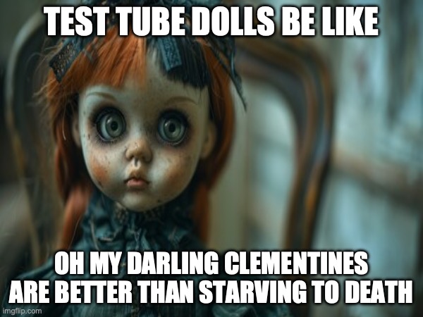 Test Tube Dolls Be Like | TEST TUBE DOLLS BE LIKE; OH MY DARLING CLEMENTINES
ARE BETTER THAN STARVING TO DEATH | image tagged in test tube dolls,genetic engineering,genetics,genetics humor,science,test tube humor | made w/ Imgflip meme maker