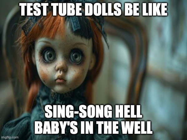 Test Tube Dolls Be Like | TEST TUBE DOLLS BE LIKE; SING-SONG HELL
BABY'S IN THE WELL | image tagged in test tube dolls,genetic engineering,genetics,genetics humor,science,test tube humor | made w/ Imgflip meme maker