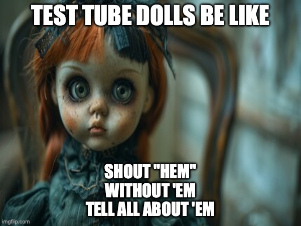 Test Tube Dolls Be Like | TEST TUBE DOLLS BE LIKE; SHOUT "HEM"
WITHOUT 'EM
TELL ALL ABOUT 'EM | image tagged in test tube dolls,genetic engineering,genetics,genetics humor,science,test tube humor | made w/ Imgflip meme maker