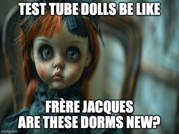 Test Tube Dolls Be Like | TEST TUBE DOLLS BE LIKE; FRÈRE JACQUES
ARE THESE DORMS NEW? | image tagged in test tube dolls,genetic engineering,genetics,genetics humor,science,test tube humor | made w/ Imgflip meme maker