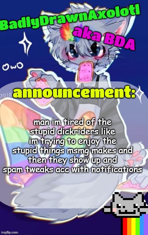 BDA announcement temp (made by tweak owo) | man im tired of the stupid dickriders like im trying to enjoy the stupid things msmg makes and then they show up and spam tweaks acc with notifications | image tagged in bda announcement temp made by tweak owo | made w/ Imgflip meme maker