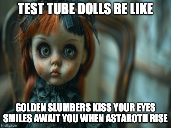 Test Tube Dolls Be Like | TEST TUBE DOLLS BE LIKE; GOLDEN SLUMBERS KISS YOUR EYES
SMILES AWAIT YOU WHEN ASTAROTH RISE | image tagged in test tube dolls,genetic engineering,genetics,genetics humor,science,test tube humor | made w/ Imgflip meme maker