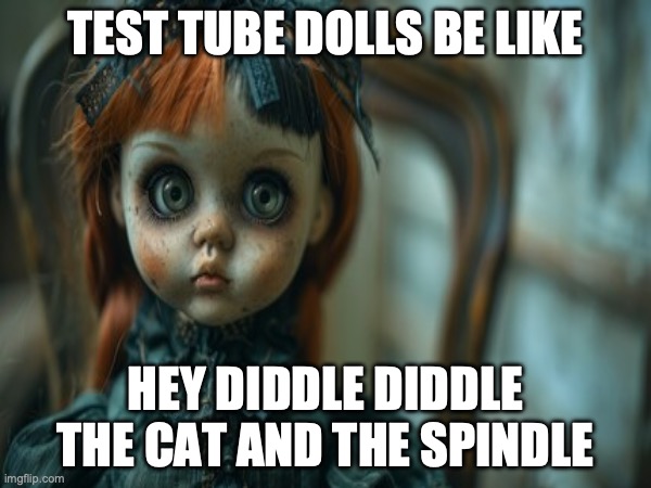 Test Tube Dolls Be Like | TEST TUBE DOLLS BE LIKE; HEY DIDDLE DIDDLE
THE CAT AND THE SPINDLE | image tagged in test tube dolls,genetic engineering,genetics,genetics humor,science,test tube humor | made w/ Imgflip meme maker