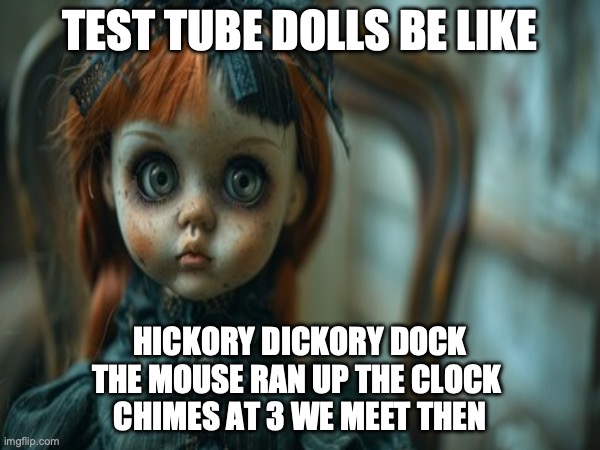 Test Tube Dolls Be Like | TEST TUBE DOLLS BE LIKE; HICKORY DICKORY DOCK
THE MOUSE RAN UP THE CLOCK 
CHIMES AT 3 WE MEET THEN | image tagged in test tube dolls,genetic engineering,genetics,genetics humor,science,test tube humor | made w/ Imgflip meme maker