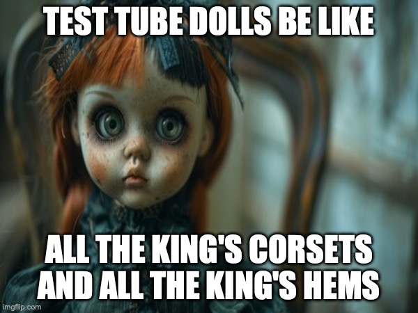 Test Tube Dolls Be Like | TEST TUBE DOLLS BE LIKE; ALL THE KING'S CORSETS AND ALL THE KING'S HEMS | image tagged in test tube dolls,genetic engineering,genetics,genetics humor,science,test tube humor | made w/ Imgflip meme maker