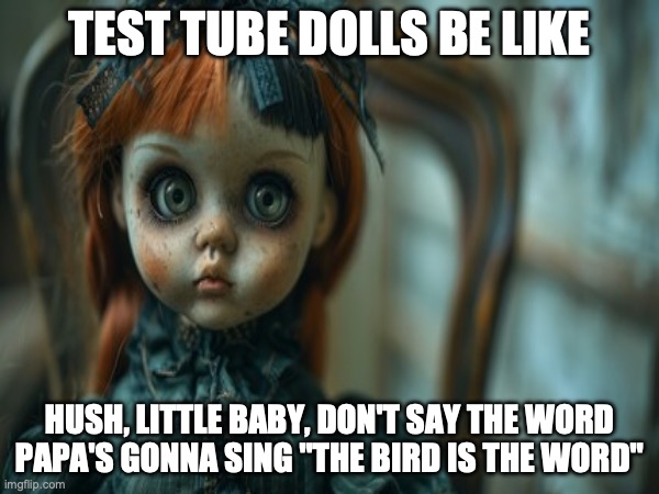 Test Tube Dolls Be Like | TEST TUBE DOLLS BE LIKE; HUSH, LITTLE BABY, DON'T SAY THE WORD
PAPA'S GONNA SING "THE BIRD IS THE WORD" | image tagged in test tube dolls,genetic engineering,genetics,genetics humor,science,test tube humor | made w/ Imgflip meme maker