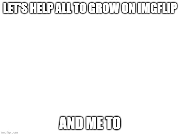 Let's help I am doing it now | LET'S HELP ALL TO GROW ON IMGFLIP; AND ME TO | image tagged in upvote | made w/ Imgflip meme maker