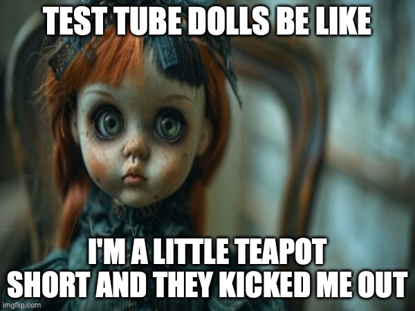 Test Tube Dolls Be Like | TEST TUBE DOLLS BE LIKE; I'M A LITTLE TEAPOT
SHORT AND THEY KICKED ME OUT | image tagged in test tube dolls,genetic engineering,genetics,genetics humor,science,test tube humor | made w/ Imgflip meme maker